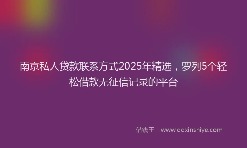 南京私人贷款联系方式2025年精选，罗列5个轻松借款无征信记录的平台