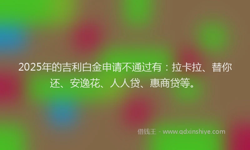 2025年的吉利白金申请不通过有：拉卡拉、替你还、安逸花、人人贷、惠商贷等。