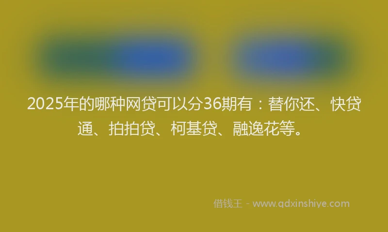 2025年的哪种网贷可以分36期有：替你还、快贷通、拍拍贷、柯基贷、融逸花等。