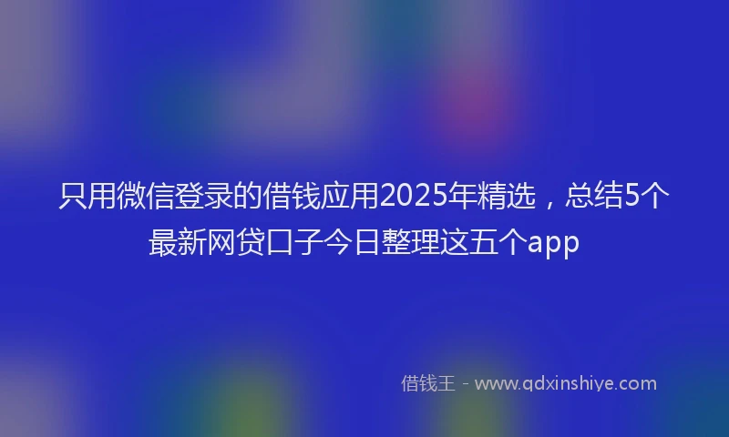只用微信登录的借钱应用2025年精选，总结5个最新网贷口子今日整理这五个app