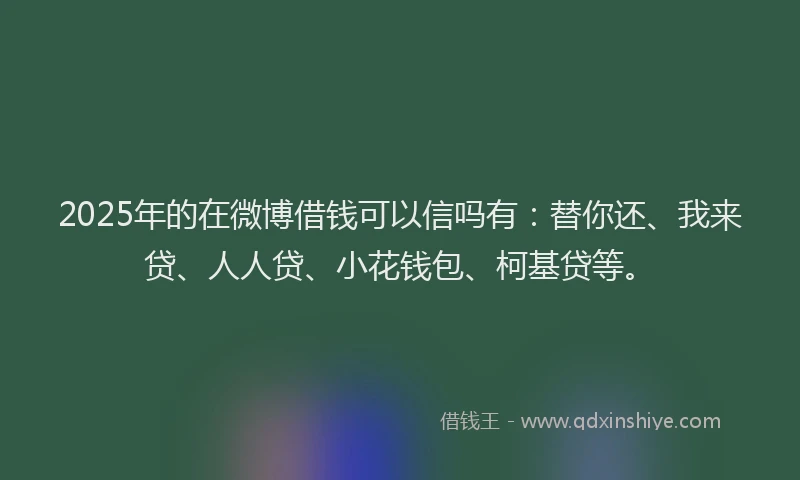 2025年的在微博借钱可以信吗有：替你还、我来贷、人人贷、小花钱包、柯基贷等。