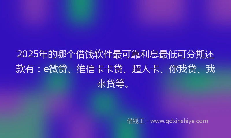 2025年的哪个借钱软件最可靠利息最低可分期还款有：e微贷、维信卡卡贷、超人卡、你我贷、我来贷等。