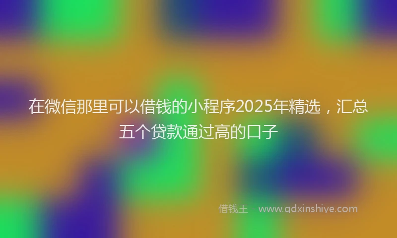 在微信那里可以借钱的小程序2025年精选，汇总五个贷款通过高的口子