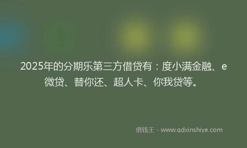 2025年的分期乐第三方借贷有：度小满金融、e微贷、替你还、超人卡、你我贷等。
