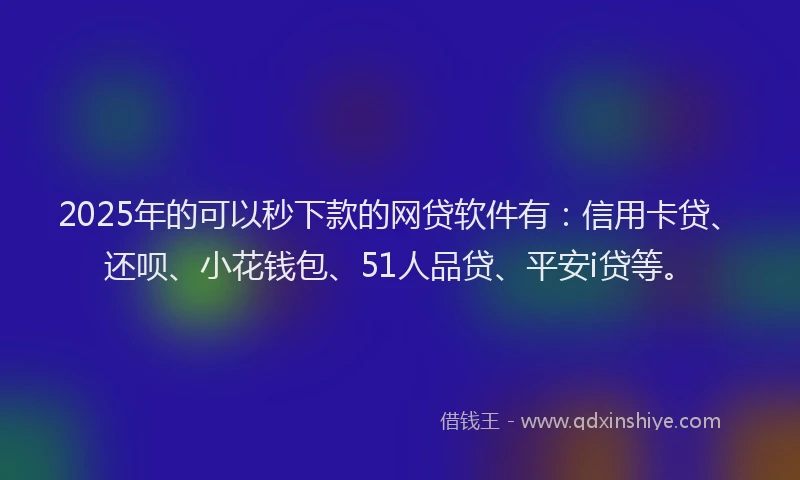 2025年的可以秒下款的网贷软件有：信用卡贷、还呗、小花钱包、51人品贷、平安i贷等。