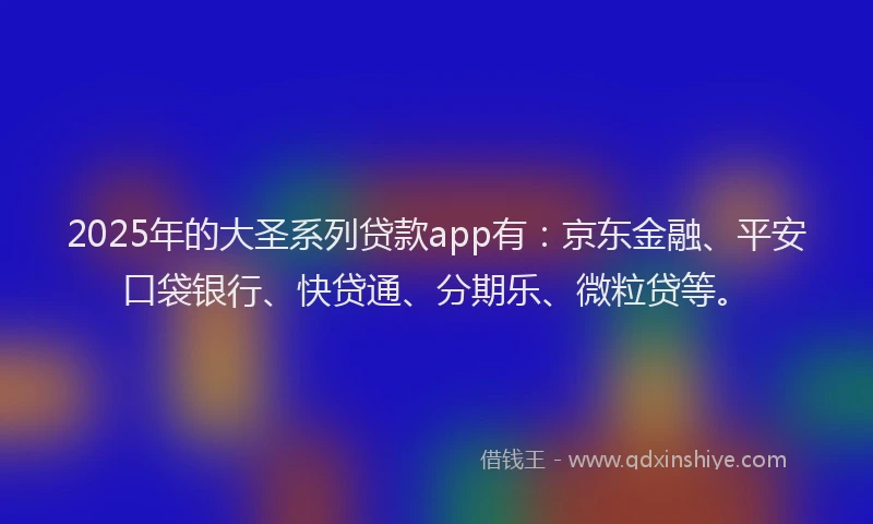 2025年的大圣系列贷款app有：京东金融、平安口袋银行、快贷通、分期乐、微粒贷等。