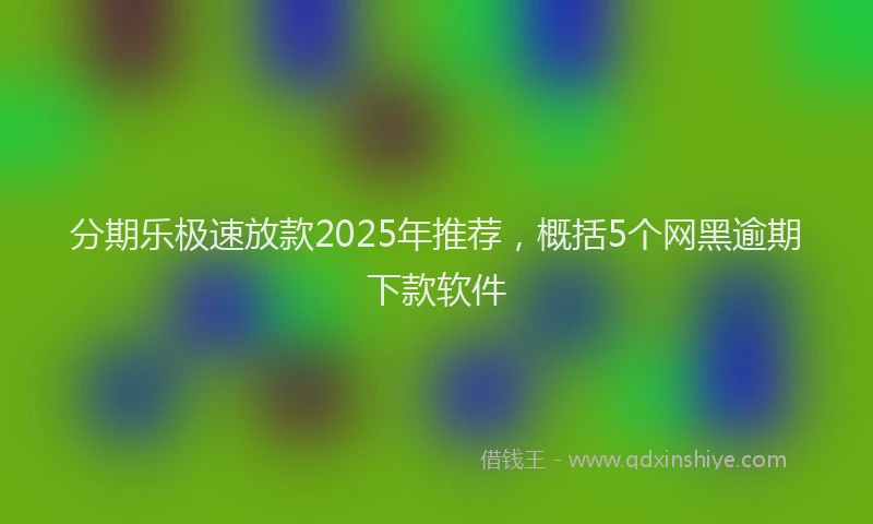 分期乐极速放款2025年推荐，概括5个网黑逾期下款软件