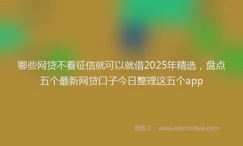 哪些网贷不看征信就可以就借2025年精选，盘点五个最新网贷口子今日整理这五个app
