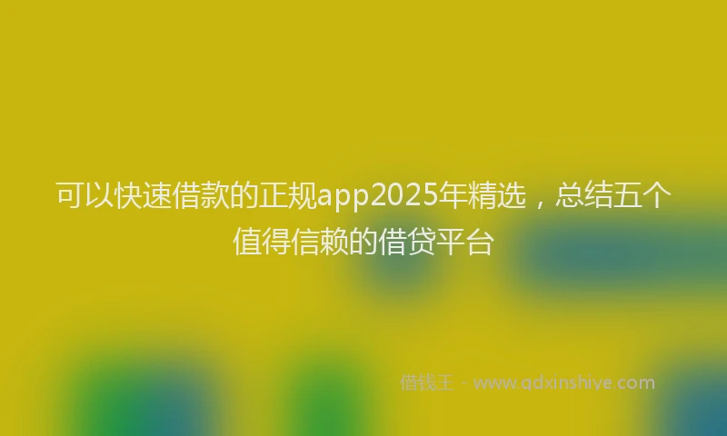 可以快速借款的正规app2025年精选，总结五个值得信赖的借贷平台