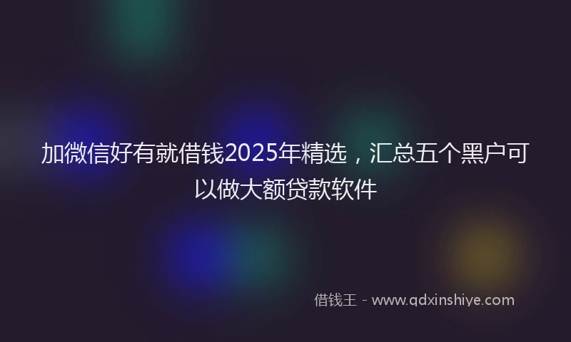 加微信好有就借钱2025年精选，汇总五个黑户可以做大额贷款软件