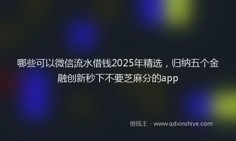 哪些可以微信流水借钱2025年精选，归纳五个金融创新秒下不要芝麻分的app