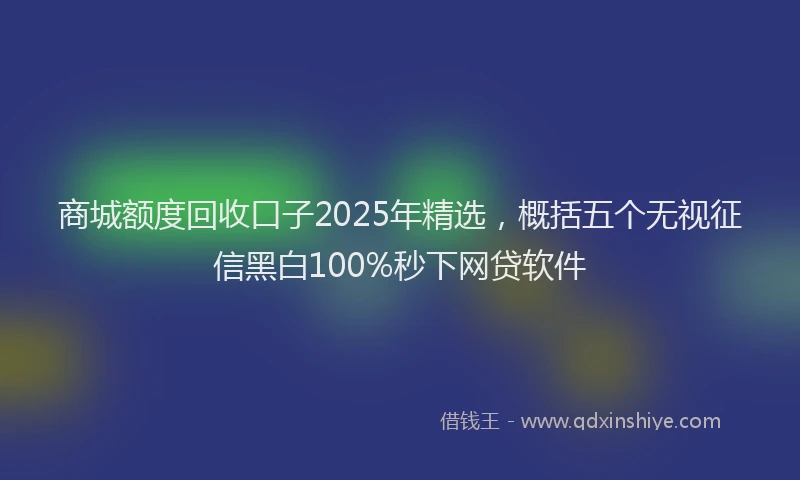 商城额度回收口子2025年精选，概括五个无视征信黑白100%秒下网贷软件