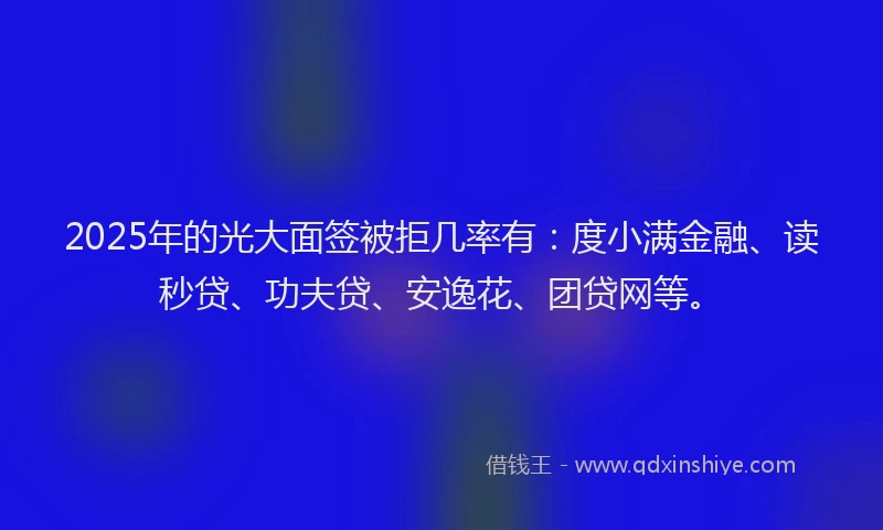 2025年的光大面签被拒几率有：度小满金融、读秒贷、功夫贷、安逸花、团贷网等。