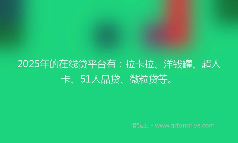 2025年的在线贷平台有：拉卡拉、洋钱罐、超人卡、51人品贷、微粒贷等。