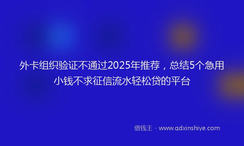 外卡组织验证不通过2025年推荐，总结5个急用小钱不求征信流水轻松贷的平台