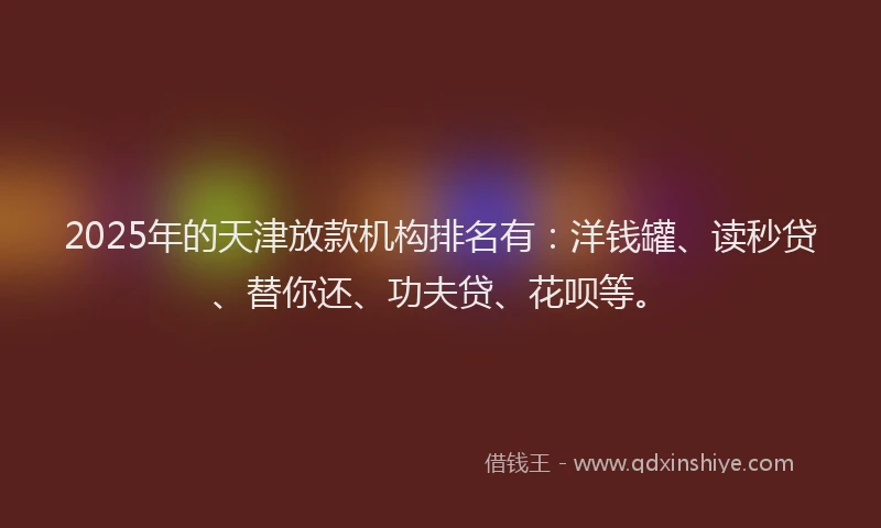 2025年的天津放款机构排名有：洋钱罐、读秒贷、替你还、功夫贷、花呗等。