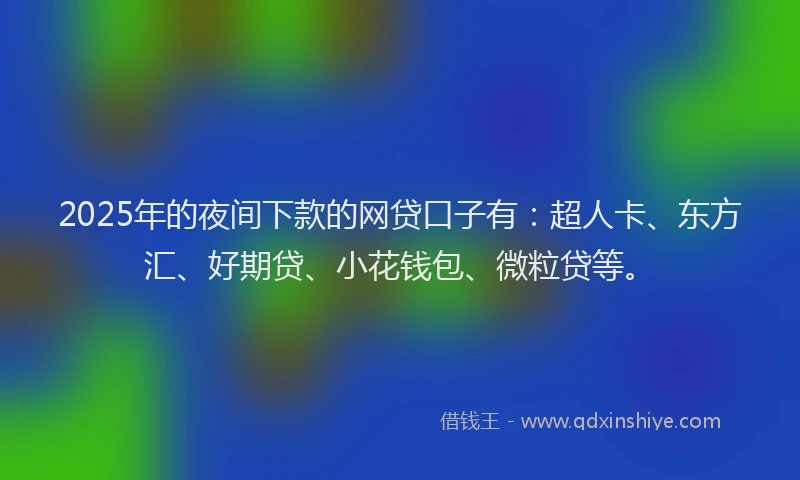 2025年的夜间下款的网贷口子有：超人卡、东方汇、好期贷、小花钱包、微粒贷等。
