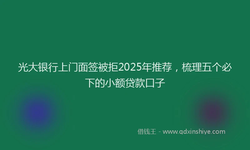 光大银行上门面签被拒2025年推荐，梳理五个必下的小额贷款口子