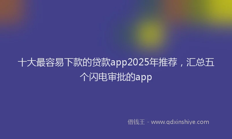 十大最容易下款的贷款app2025年推荐，汇总五个闪电审批的app
