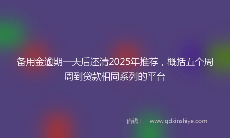 备用金逾期一天后还清2025年推荐，概括五个周周到贷款相同系列的平台