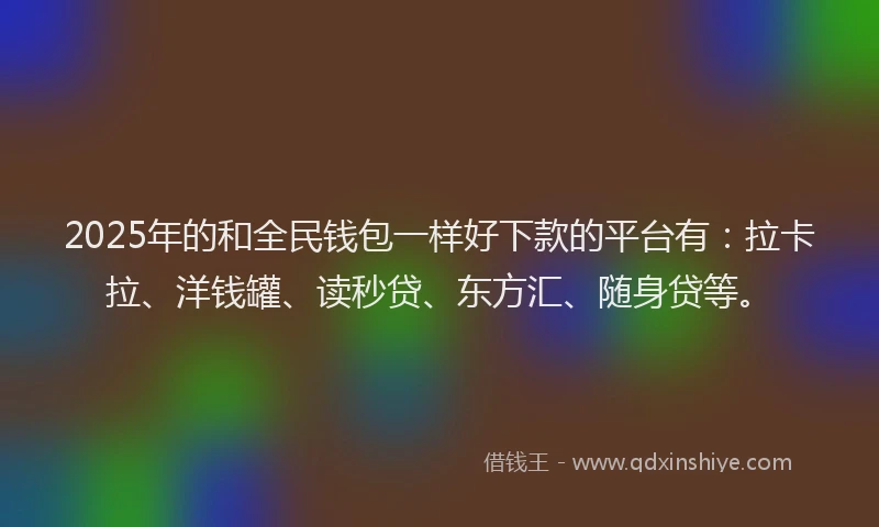 2025年的和全民钱包一样好下款的平台有：拉卡拉、洋钱罐、读秒贷、东方汇、随身贷等。