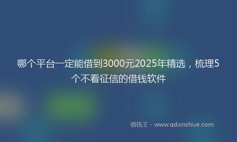 哪个平台一定能借到3000元2025年精选，梳理5个不看征信的借钱软件