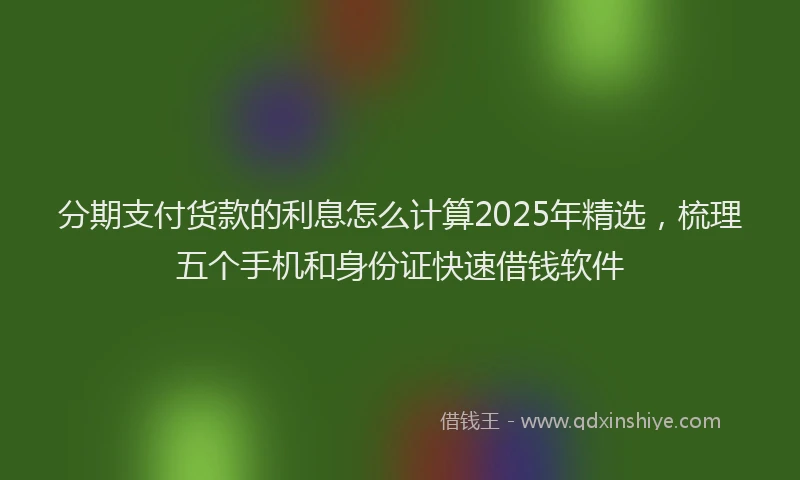 分期支付货款的利息怎么计算2025年精选，梳理五个手机和身份证快速借钱软件