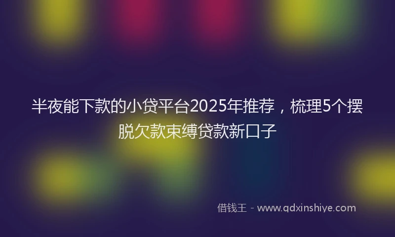 半夜能下款的小贷平台2025年推荐，梳理5个摆脱欠款束缚贷款新口子