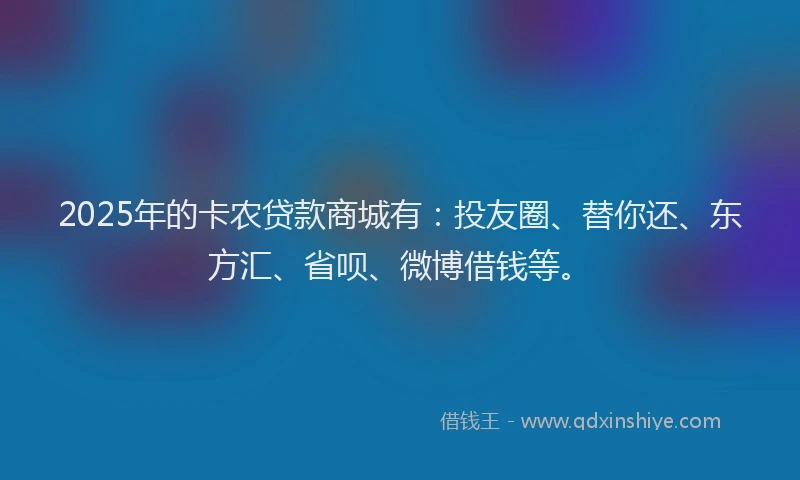 2025年的卡农贷款商城有：投友圈、替你还、东方汇、省呗、微博借钱等。