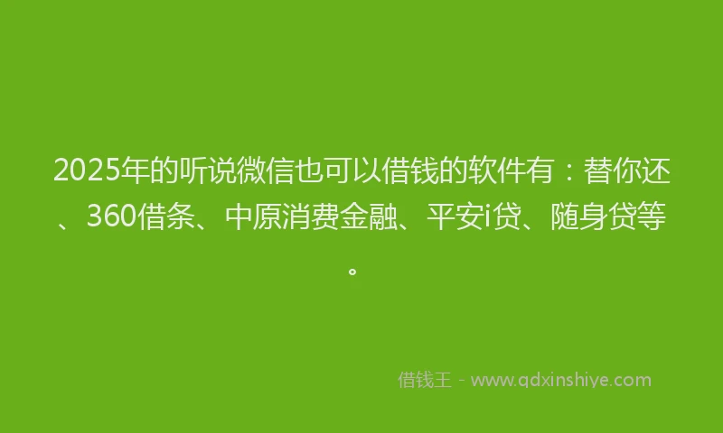 2025年的听说微信也可以借钱的软件有：替你还、360借条、中原消费金融、平安i贷、随身贷等。