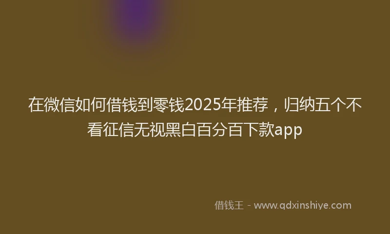 在微信如何借钱到零钱2025年推荐，归纳五个不看征信无视黑白百分百下款app