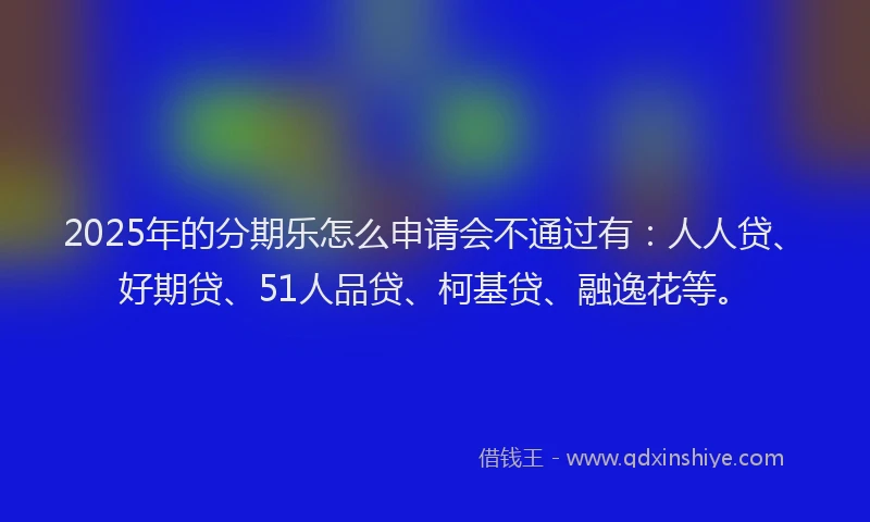 2025年的分期乐怎么申请会不通过有：人人贷、好期贷、51人品贷、柯基贷、融逸花等。