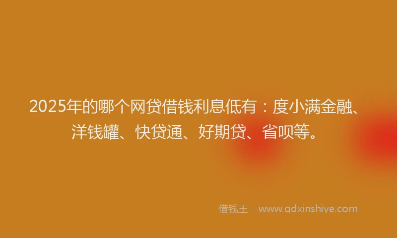 2025年的哪个网贷借钱利息低有：度小满金融、洋钱罐、快贷通、好期贷、省呗等。