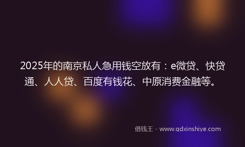2025年的南京私人急用钱空放有：e微贷、快贷通、人人贷、百度有钱花、中原消费金融等。