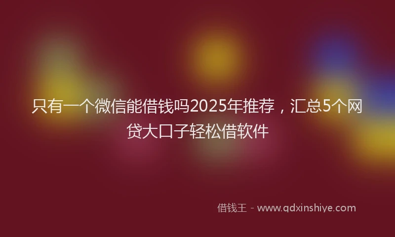 只有一个微信能借钱吗2025年推荐，汇总5个网贷大口子轻松借软件