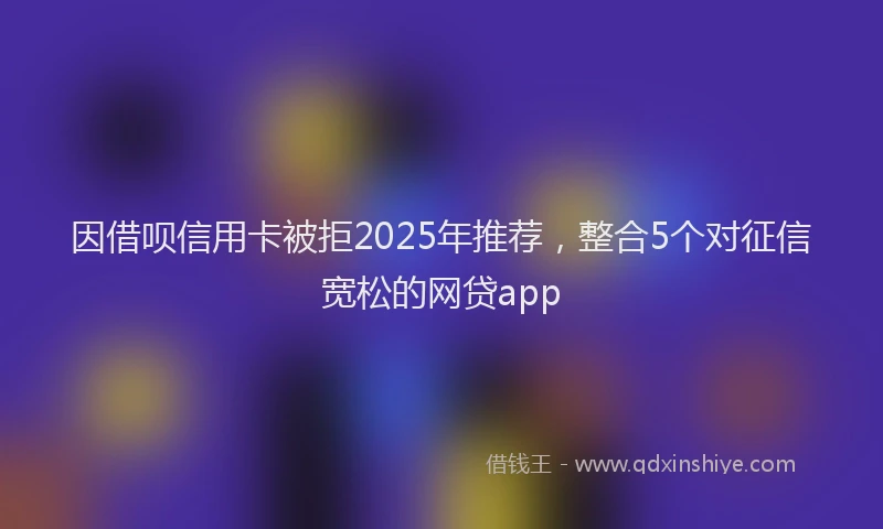 因借呗信用卡被拒2025年推荐，整合5个对征信宽松的网贷app