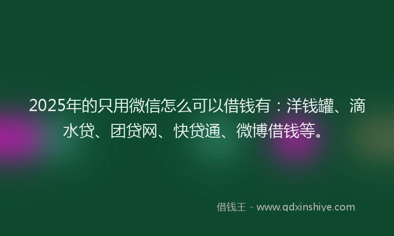 2025年的只用微信怎么可以借钱有：洋钱罐、滴水贷、团贷网、快贷通、微博借钱等。