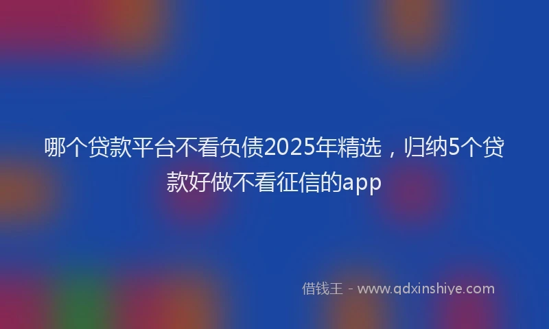 哪个贷款平台不看负债2025年精选，归纳5个贷款好做不看征信的app