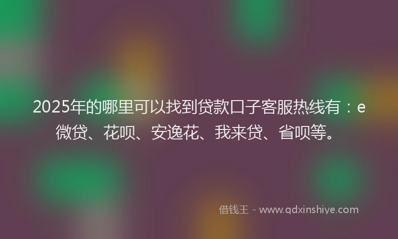 2025年的哪里可以找到贷款口子客服热线有：e微贷、花呗、安逸花、我来贷、省呗等。