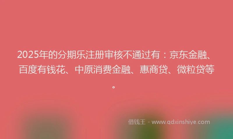 2025年的分期乐注册审核不通过有：京东金融、百度有钱花、中原消费金融、惠商贷、微粒贷等。