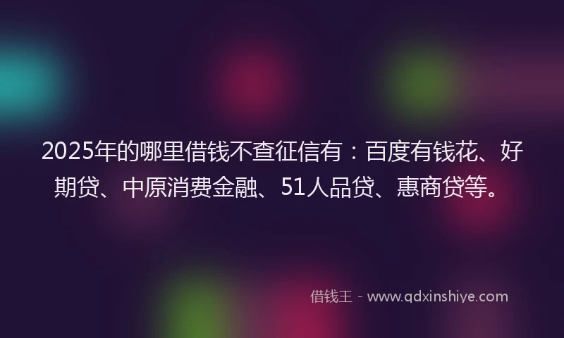 2025年的哪里借钱不查征信有：百度有钱花、好期贷、中原消费金融、51人品贷、惠商贷等。