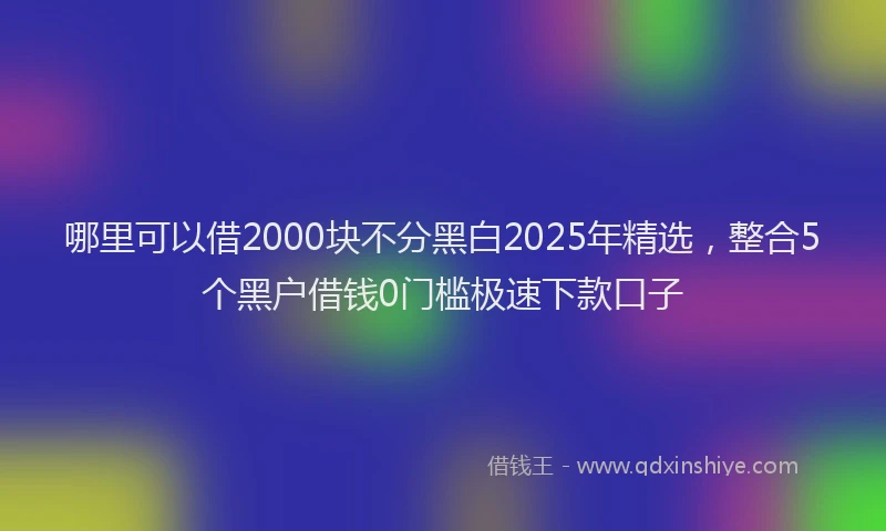 哪里可以借2000块不分黑白2025年精选，整合5个黑户借钱0门槛极速下款口子
