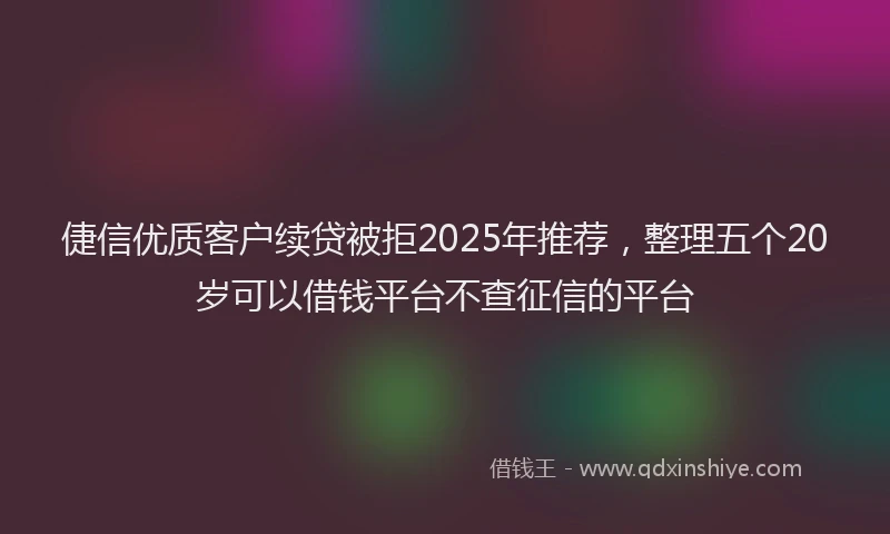 倢信优质客户续贷被拒2025年推荐，整理五个20岁可以借钱平台不查征信的平台