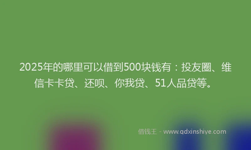 2025年的哪里可以借到500块钱有：投友圈、维信卡卡贷、还呗、你我贷、51人品贷等。