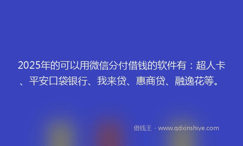 2025年的可以用微信分付借钱的软件有：超人卡、平安口袋银行、我来贷、惠商贷、融逸花等。