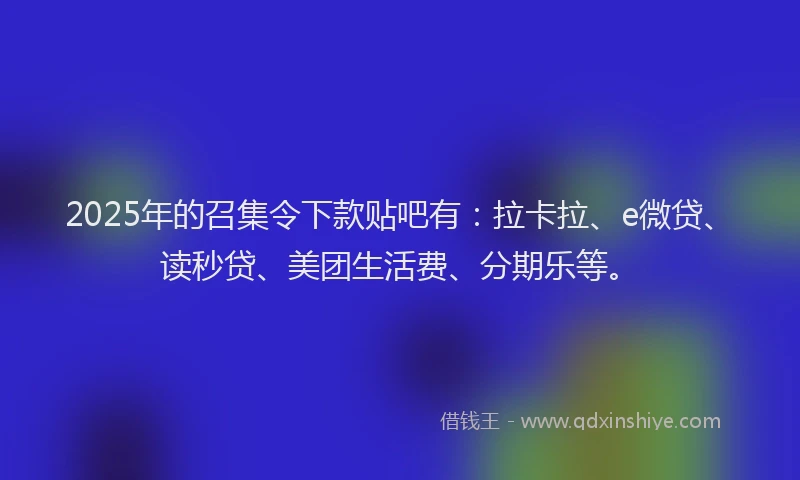 2025年的召集令下款贴吧有：拉卡拉、e微贷、读秒贷、美团生活费、分期乐等。