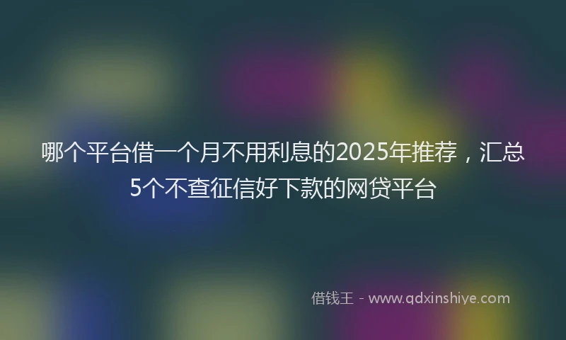 哪个平台借一个月不用利息的2025年推荐，汇总5个不查征信好下款的网贷平台