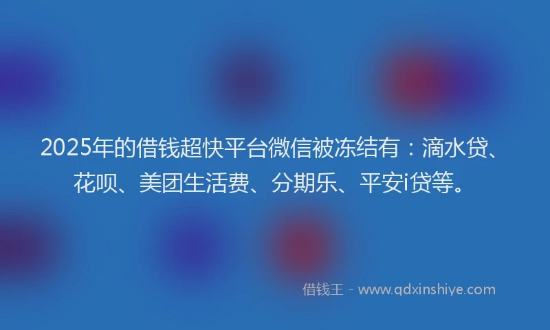 2025年的借钱超快平台微信被冻结有：滴水贷、花呗、美团生活费、分期乐、平安i贷等。