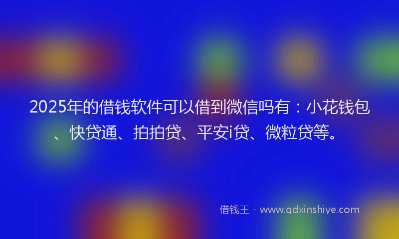 2025年的借钱软件可以借到微信吗有：小花钱包、快贷通、拍拍贷、平安i贷、微粒贷等。