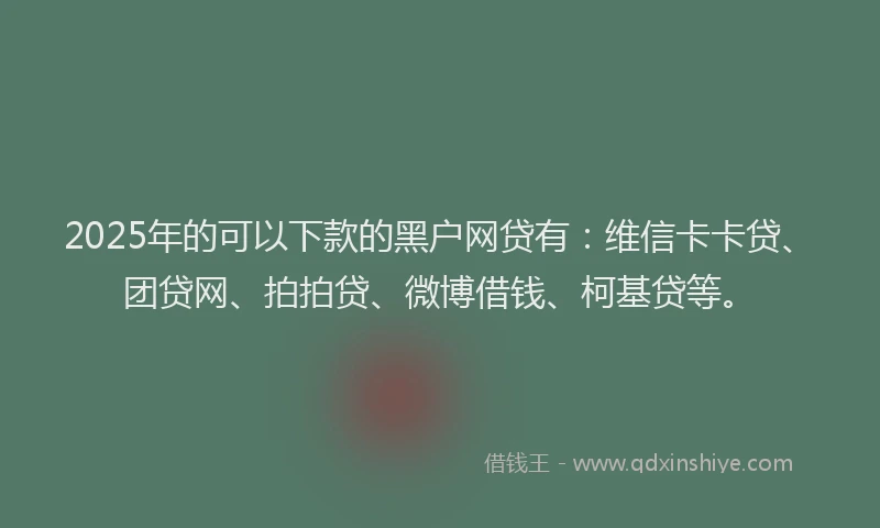 2025年的可以下款的黑户网贷有：维信卡卡贷、团贷网、拍拍贷、微博借钱、柯基贷等。
